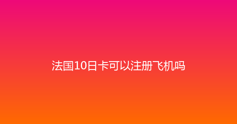 法国10日卡可以注册飞机吗 