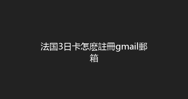 法国3日卡怎麽註冊gmail郵箱 