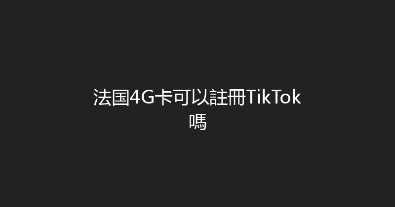 法国4G卡可以註冊TikTok嗎 