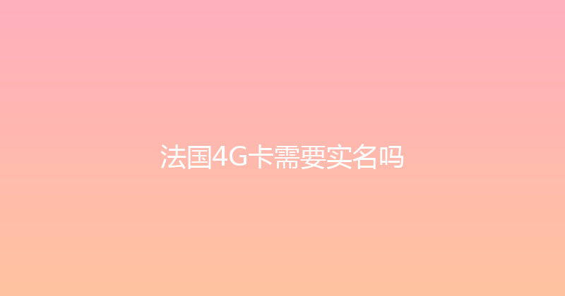 法国4G卡需要实名吗 