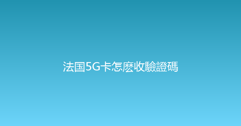 法国5G卡怎麽收驗證碼 