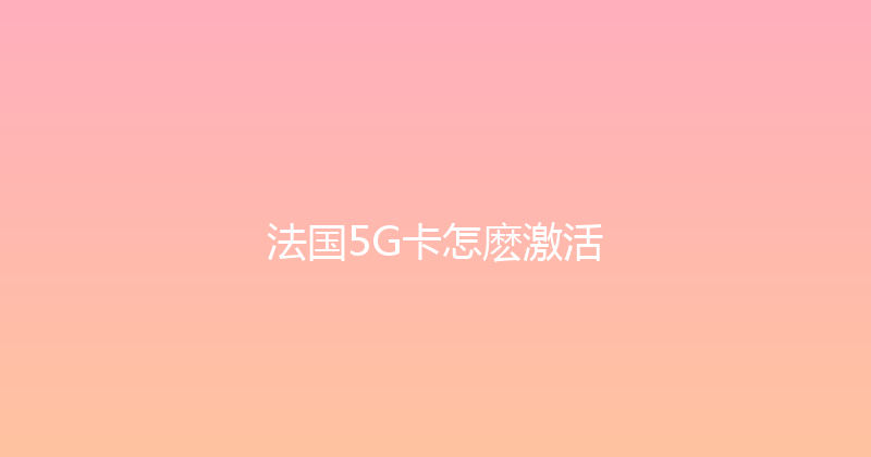 法国5G卡怎麽激活 