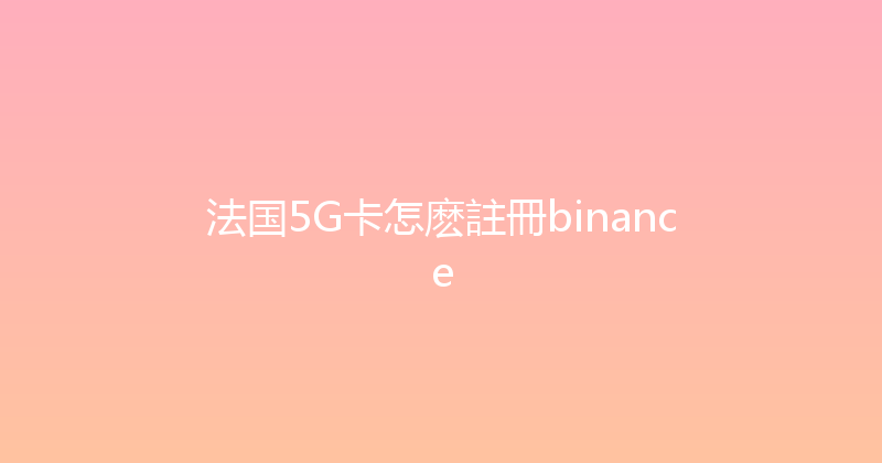 法国5G卡怎麽註冊binance 