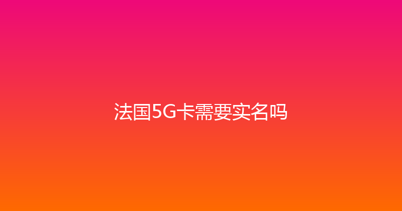 法国5G卡需要实名吗 