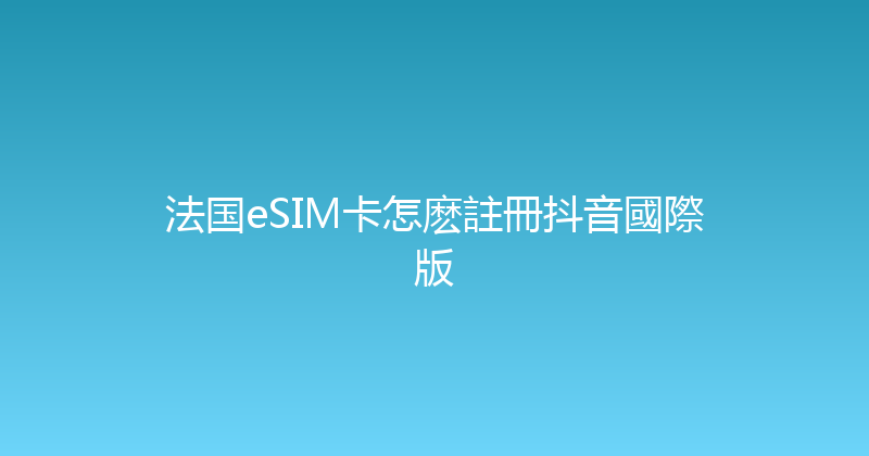 法国eSIM卡怎麽註冊抖音國際版 