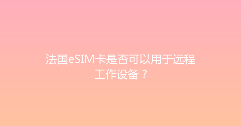 法国eSIM卡是否可以用于远程工作设备？ 