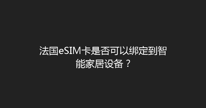 法国eSIM卡是否可以绑定到智能家居设备？ 