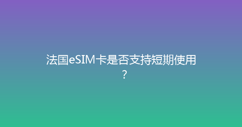 法国eSIM卡是否支持短期使用？ 