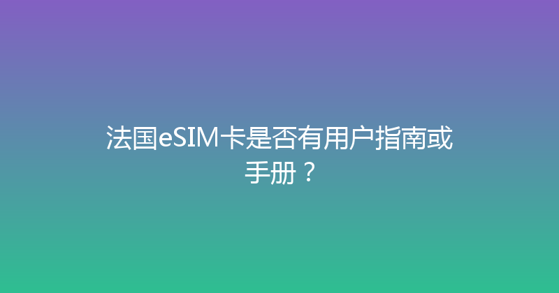 法国eSIM卡是否有用户指南或手册？ 