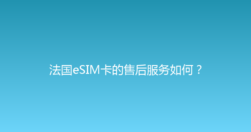 法国eSIM卡的售后服务如何？ 