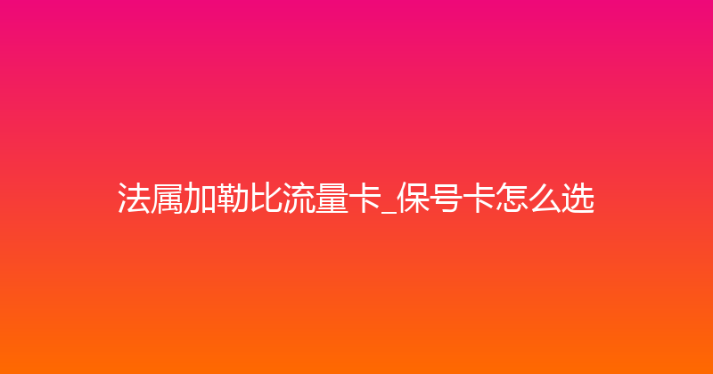 法属加勒比流量卡_保号卡怎么选 