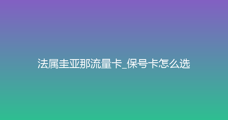 法属圭亚那流量卡_保号卡怎么选 