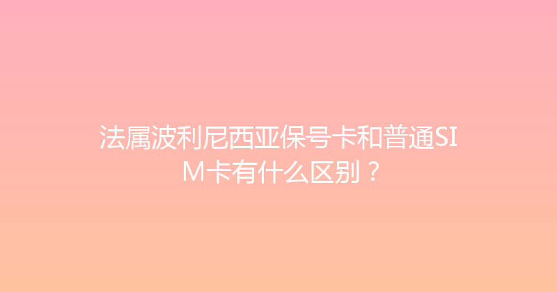 法属波利尼西亚保号卡和普通SIM卡有什么区别？ 
