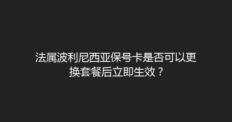法属波利尼西亚保号卡是否可以更换套餐后立即生效？ 