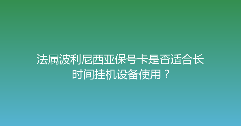 法属波利尼西亚保号卡是否适合长时间挂机设备使用？ 