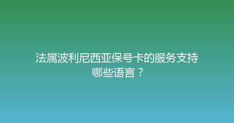 法属波利尼西亚保号卡的服务支持哪些语言？ 