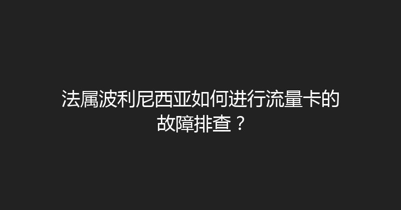 法属波利尼西亚如何进行流量卡的故障排查？ 