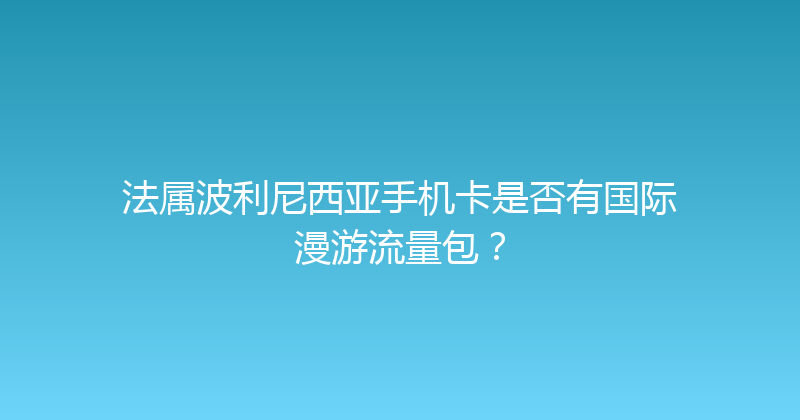 法属波利尼西亚手机卡是否有国际漫游流量包？ 