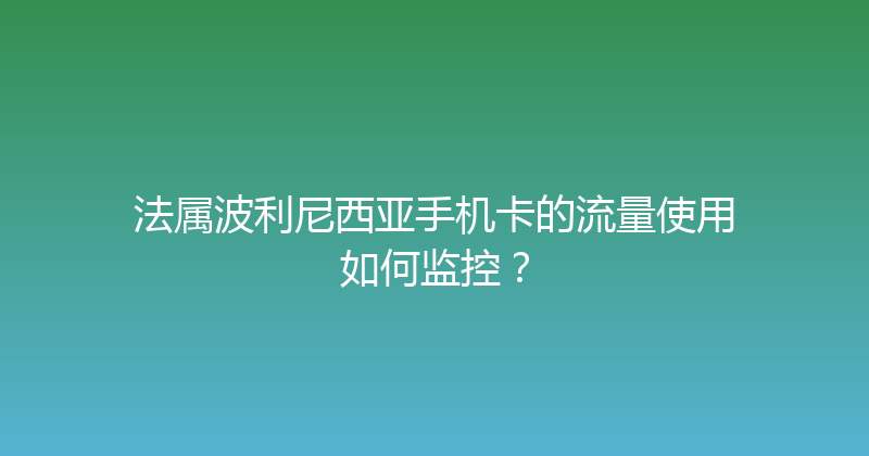 法属波利尼西亚手机卡的流量使用如何监控？ 