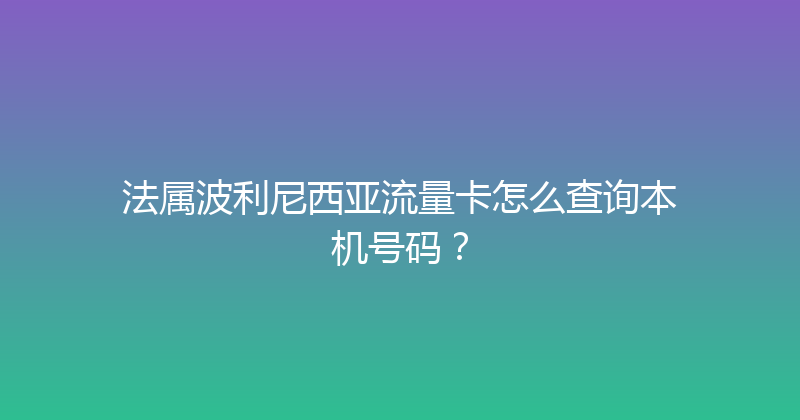 法属波利尼西亚流量卡怎么查询本机号码？ 