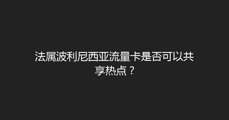法属波利尼西亚流量卡是否可以共享热点？ 