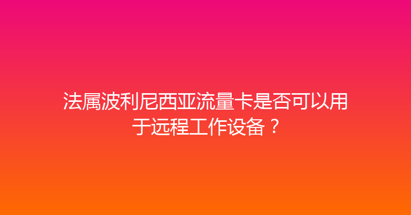 法属波利尼西亚流量卡是否可以用于远程工作设备？ 