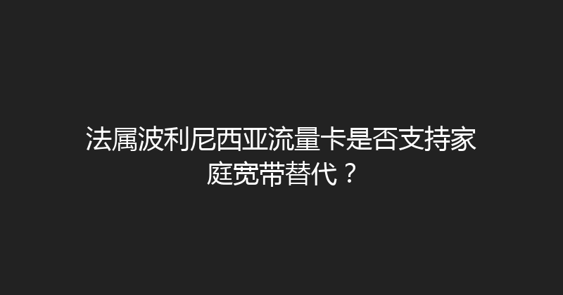 法属波利尼西亚流量卡是否支持家庭宽带替代？ 