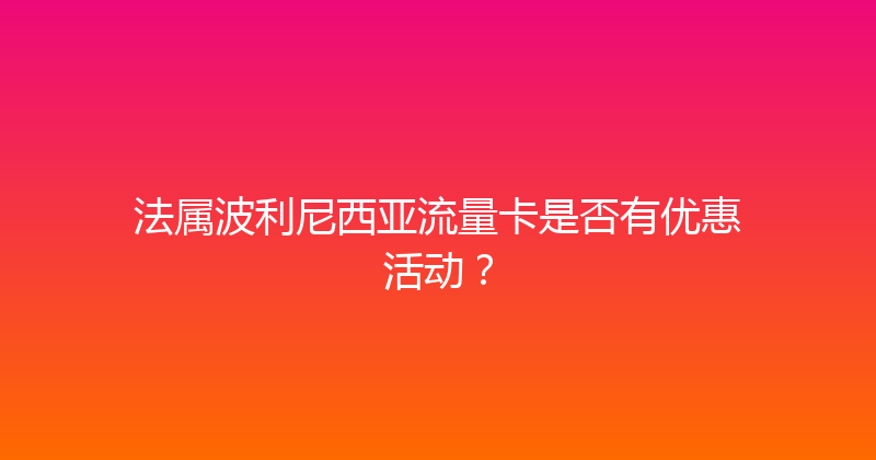 法属波利尼西亚流量卡是否有优惠活动？ 