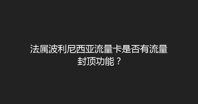 法属波利尼西亚流量卡是否有流量封顶功能？ 