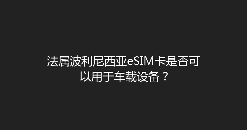 法属波利尼西亚eSIM卡是否可以用于车载设备？ 