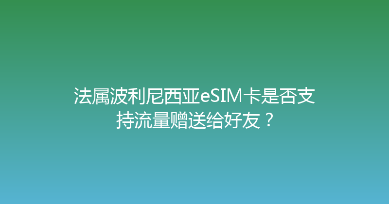 法属波利尼西亚eSIM卡是否支持流量赠送给好友？ 