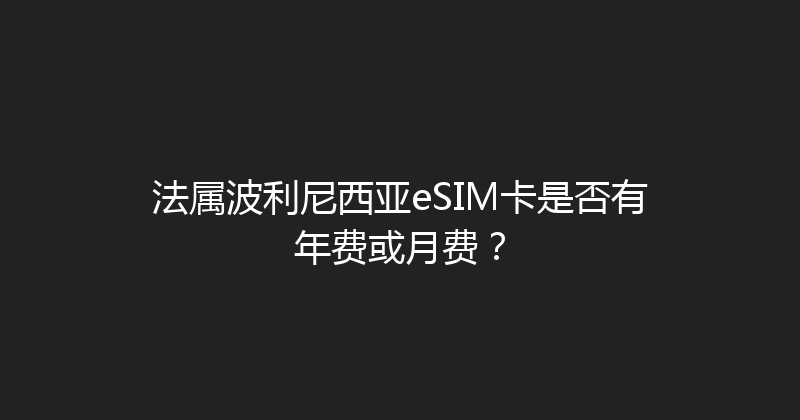 法属波利尼西亚eSIM卡是否有年费或月费？ 