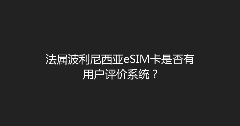 法属波利尼西亚eSIM卡是否有用户评价系统？ 