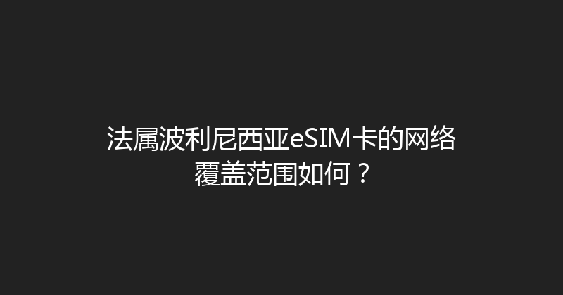 法属波利尼西亚eSIM卡的网络覆盖范围如何？ 
