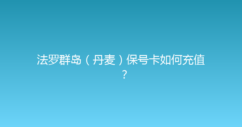 法罗群岛（丹麦）保号卡如何充值？ 