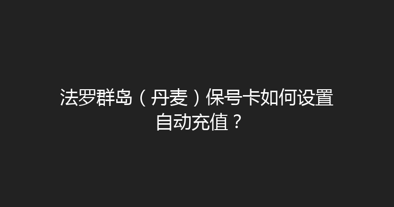 法罗群岛（丹麦）保号卡如何设置自动充值？ 