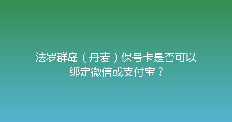 法罗群岛（丹麦）保号卡是否可以绑定微信或支付宝？ 