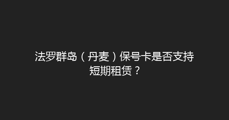 法罗群岛（丹麦）保号卡是否支持短期租赁？ 