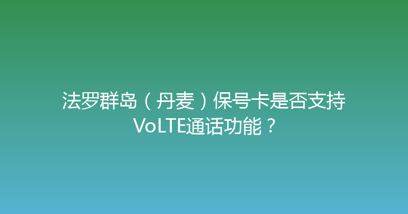 法罗群岛（丹麦）保号卡是否支持VoLTE通话功能？ 