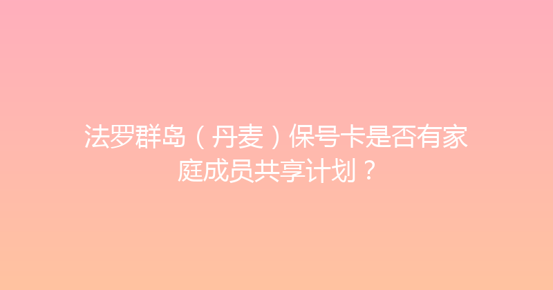 法罗群岛（丹麦）保号卡是否有家庭成员共享计划？ 