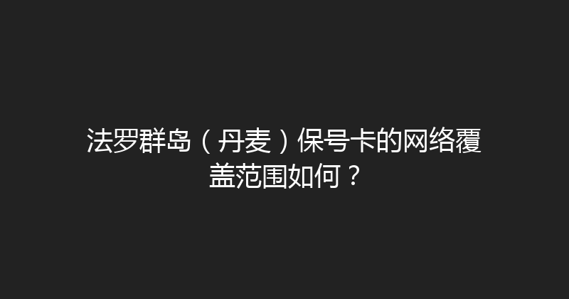 法罗群岛（丹麦）保号卡的网络覆盖范围如何？ 