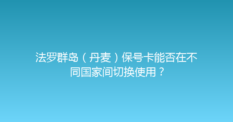法罗群岛（丹麦）保号卡能否在不同国家间切换使用？ 