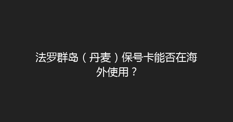 法罗群岛（丹麦）保号卡能否在海外使用？ 