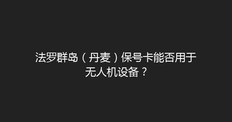法罗群岛（丹麦）保号卡能否用于无人机设备？ 
