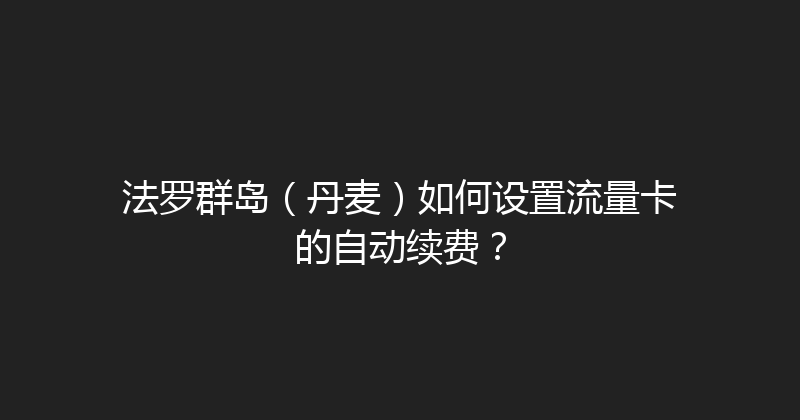 法罗群岛（丹麦）如何设置流量卡的自动续费？ 
