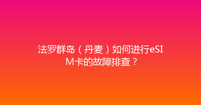 法罗群岛（丹麦）如何进行eSIM卡的故障排查？ 