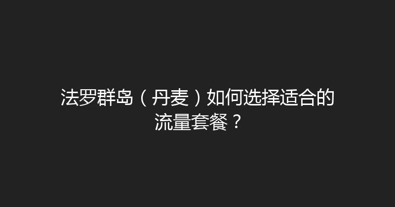 法罗群岛（丹麦）如何选择适合的流量套餐？ 