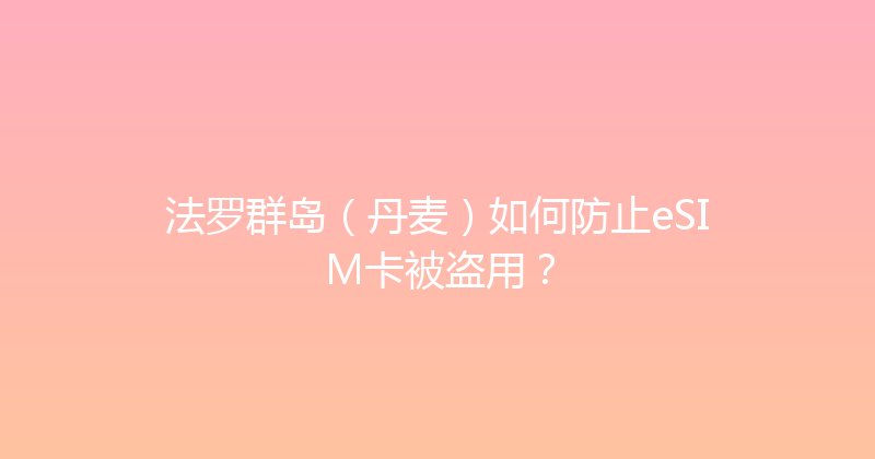 法罗群岛（丹麦）如何防止eSIM卡被盗用？ 