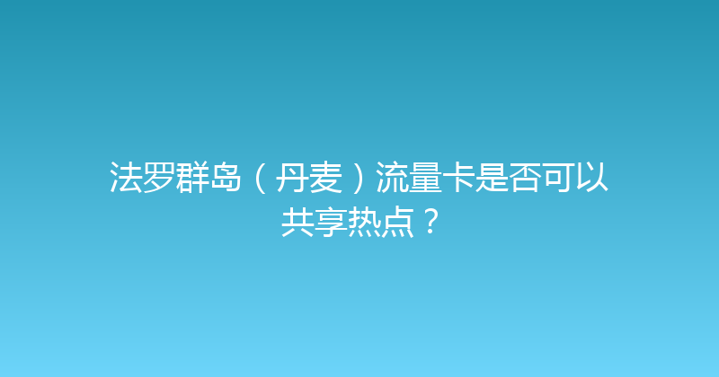 法罗群岛（丹麦）流量卡是否可以共享热点？ 