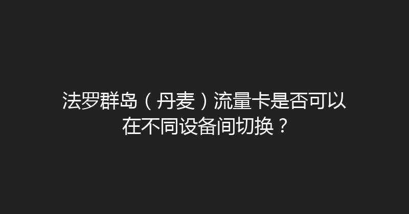法罗群岛（丹麦）流量卡是否可以在不同设备间切换？ 